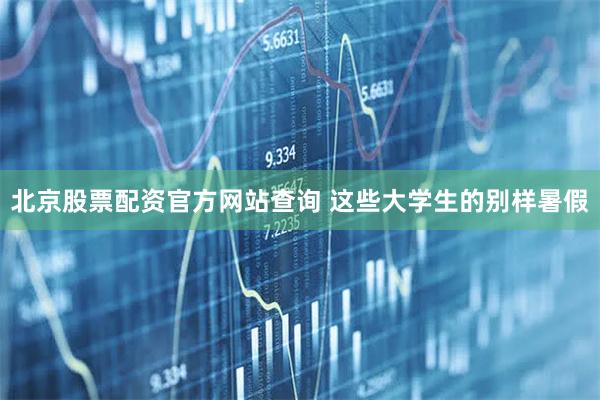 北京股票配资官方网站查询 这些大学生的别样暑假