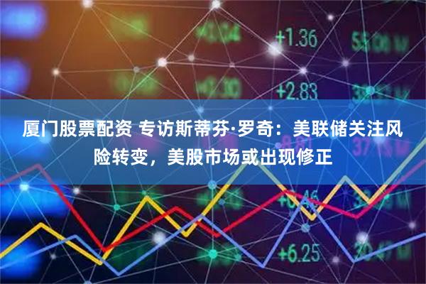 厦门股票配资 专访斯蒂芬·罗奇：美联储关注风险转变，美股市场或出现修正
