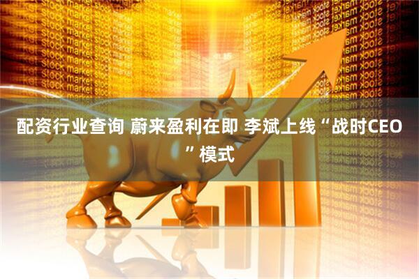配资行业查询 蔚来盈利在即 李斌上线“战时CEO”模式