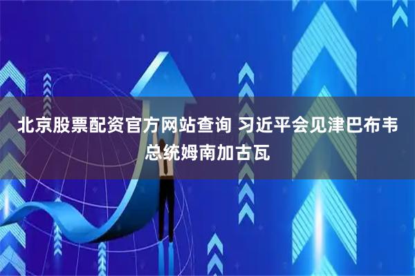 北京股票配资官方网站查询 习近平会见津巴布韦总统姆南加古瓦