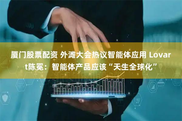 厦门股票配资 外滩大会热议智能体应用 Lovart陈冕：智能体产品应该“天生全球化”