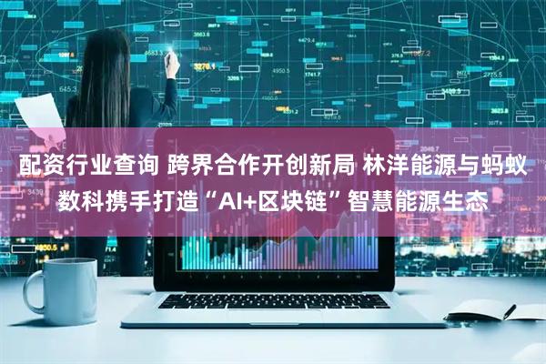 配资行业查询 跨界合作开创新局 林洋能源与蚂蚁数科携手打造“AI+区块链”智慧能源生态