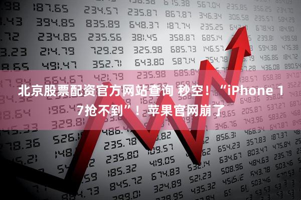 北京股票配资官方网站查询 秒空！“iPhone 17抢不到”！苹果官网崩了