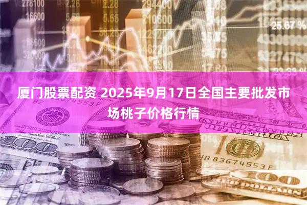 厦门股票配资 2025年9月17日全国主要批发市场桃子价格行情
