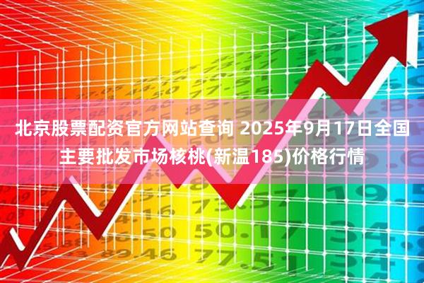 北京股票配资官方网站查询 2025年9月17日全国主要批发市场核桃(新温185)价格行情