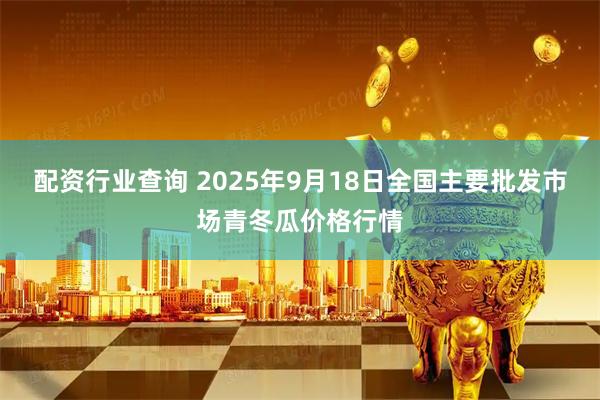 配资行业查询 2025年9月18日全国主要批发市场青冬瓜价格行情