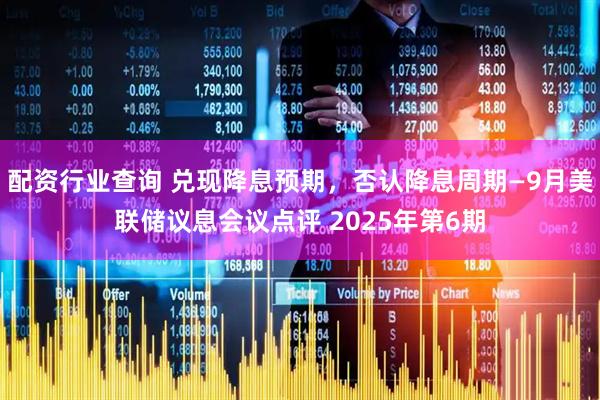 配资行业查询 兑现降息预期，否认降息周期—9月美联储议息会议点评 2025年第6期