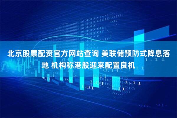 北京股票配资官方网站查询 美联储预防式降息落地 机构称港股迎来配置良机