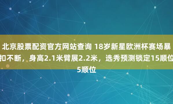 北京股票配资官方网站查询 18岁新星欧洲杯赛场暴扣不断，身高2.1米臂展2.2米，选秀预测锁定15顺位