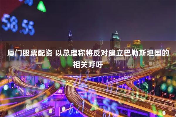 厦门股票配资 以总理称将反对建立巴勒斯坦国的相关呼吁