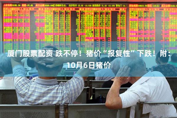 厦门股票配资 跌不停！猪价“报复性”下跌！附：10月6日猪价