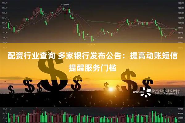 配资行业查询 多家银行发布公告：提高动账短信提醒服务门槛