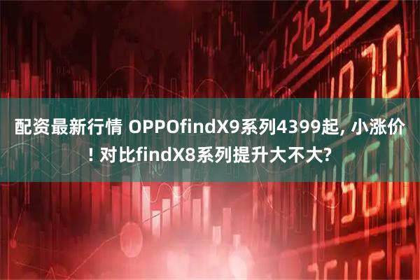 配资最新行情 OPPOfindX9系列4399起, 小涨价! 对比findX8系列提升大不大?