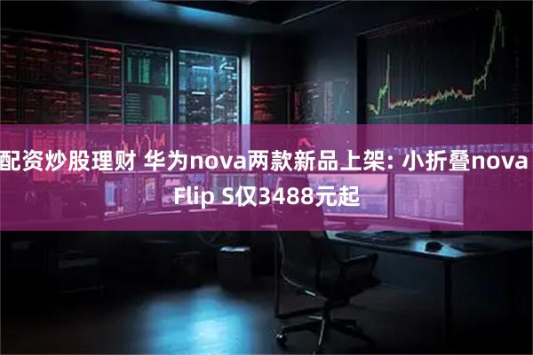 配资炒股理财 华为nova两款新品上架: 小折叠nova Flip S仅3488元起