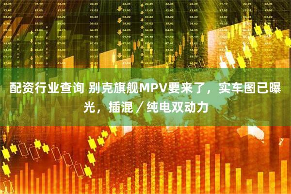 配资行业查询 别克旗舰MPV要来了，实车图已曝光，插混／纯电双动力