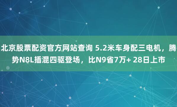 北京股票配资官方网站查询 5.2米车身配三电机，腾势N8L插混四驱登场，比N9省7万+ 28日上市