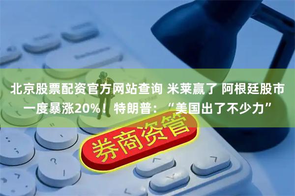 北京股票配资官方网站查询 米莱赢了 阿根廷股市一度暴涨20%！特朗普：“美国出了不少力”