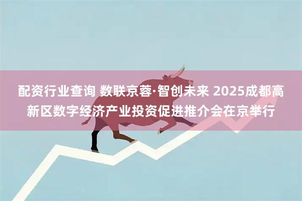 配资行业查询 数联京蓉·智创未来 2025成都高新区数字经济产业投资促进推介会在京举行