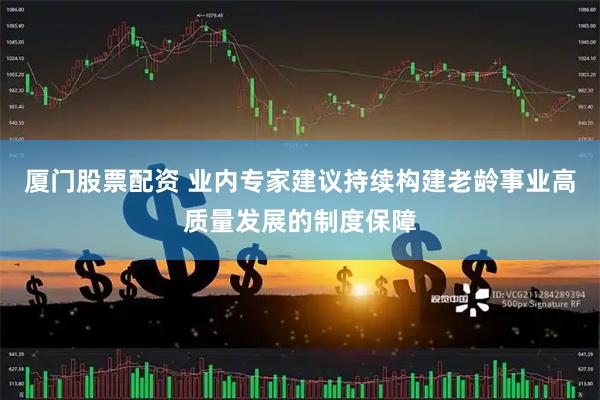 厦门股票配资 业内专家建议持续构建老龄事业高质量发展的制度保障