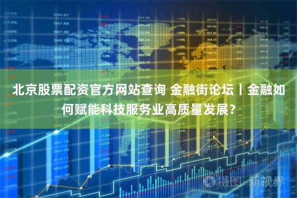 北京股票配资官方网站查询 金融街论坛丨金融如何赋能科技服务业高质量发展？