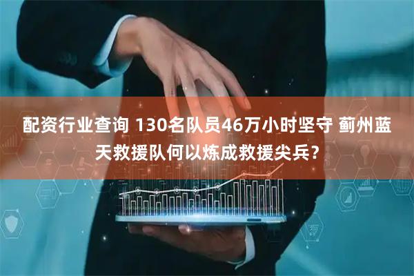 配资行业查询 130名队员46万小时坚守 蓟州蓝天救援队何以炼成救援尖兵？
