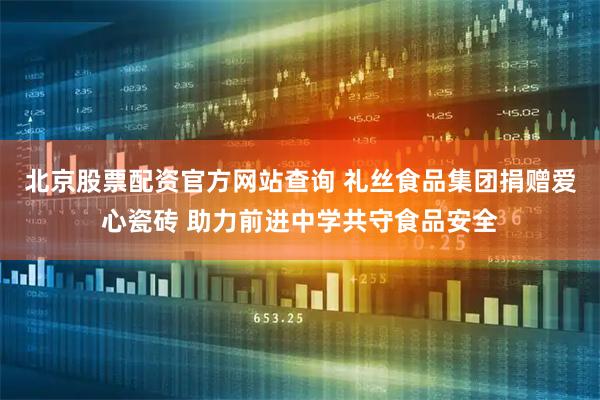 北京股票配资官方网站查询 礼丝食品集团捐赠爱心瓷砖 助力前进中学共守食品安全