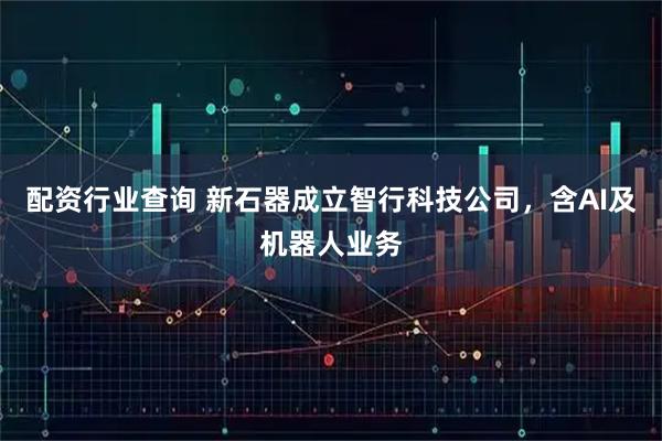 配资行业查询 新石器成立智行科技公司，含AI及机器人业务