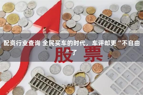 配资行业查询 全民买车的时代，车评却更“不自由”了