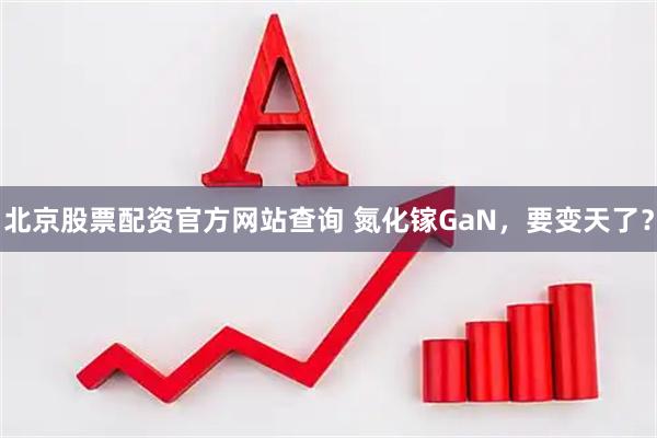 北京股票配资官方网站查询 氮化镓GaN，要变天了？