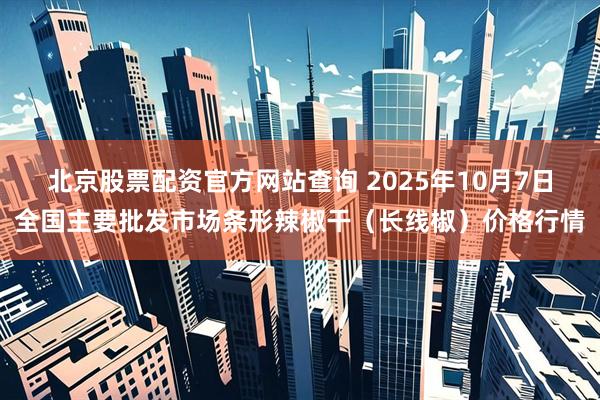 北京股票配资官方网站查询 2025年10月7日全国主要批发市场条形辣椒干（长线椒）价格行情