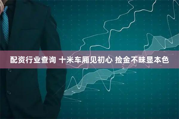 配资行业查询 十米车厢见初心 捡金不昧显本色