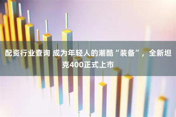 配资行业查询 成为年轻人的潮酷“装备”，全新坦克400正式上市