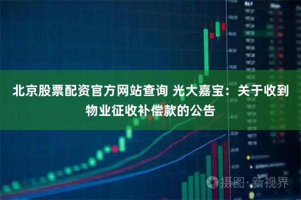 北京股票配资官方网站查询 光大嘉宝：关于收到物业征收补偿款的公告
