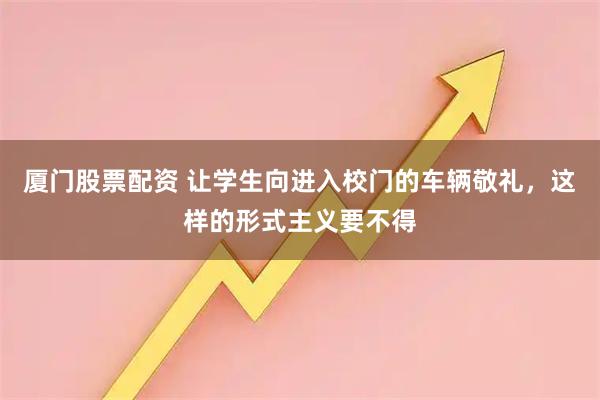 厦门股票配资 让学生向进入校门的车辆敬礼，这样的形式主义要不得