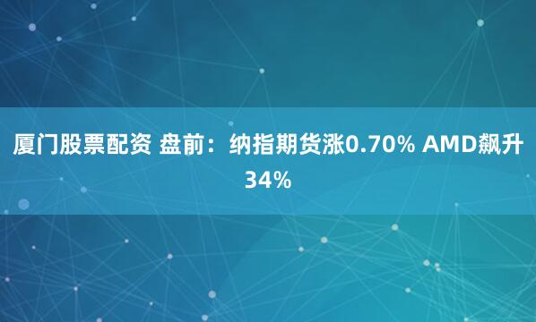 厦门股票配资 盘前：纳指期货涨0.70% AMD飙升34%
