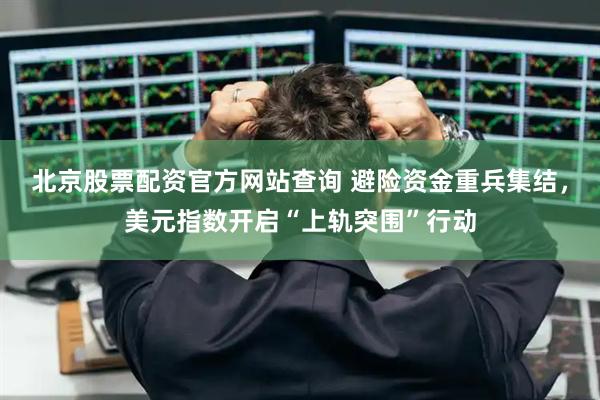 北京股票配资官方网站查询 避险资金重兵集结，美元指数开启“上轨突围”行动