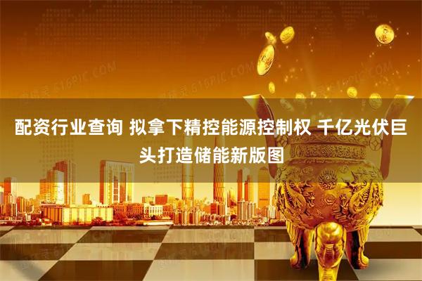 配资行业查询 拟拿下精控能源控制权 千亿光伏巨头打造储能新版图