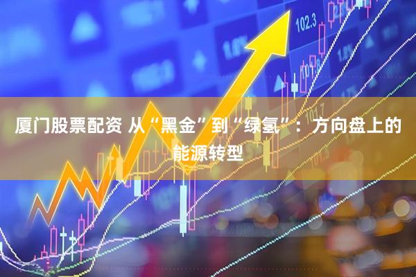 厦门股票配资 从“黑金”到“绿氢”：方向盘上的能源转型