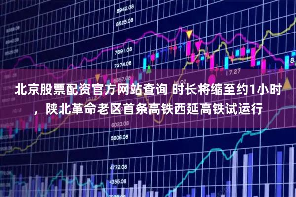 北京股票配资官方网站查询 时长将缩至约1小时，陕北革命老区首条高铁西延高铁试运行