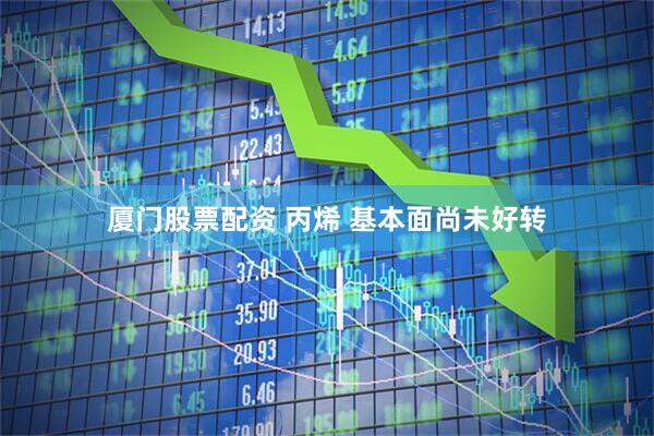 厦门股票配资 丙烯 基本面尚未好转