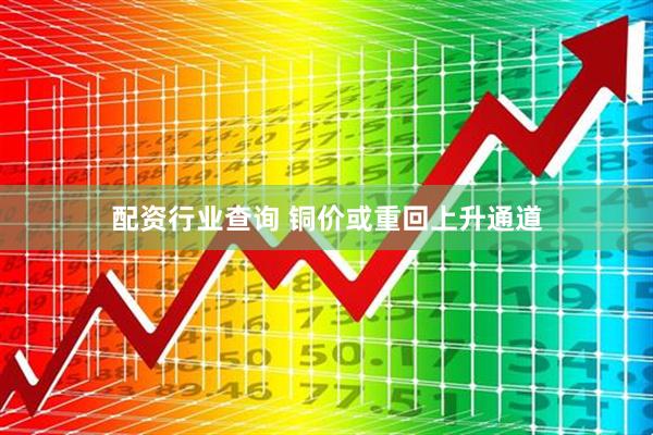 配资行业查询 铜价或重回上升通道