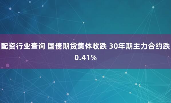 配资行业查询 国债期货集体收跌 30年期主力合约跌0.41%