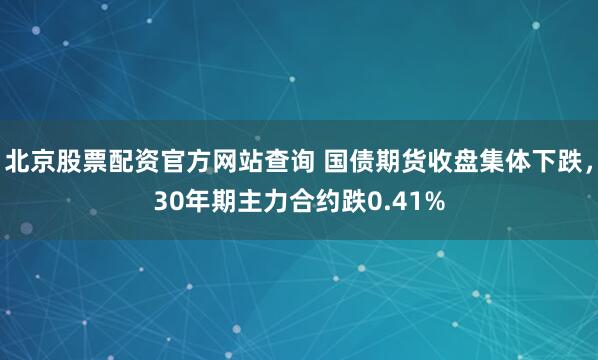 北京股票配资官方网站查询 国债期货收盘集体下跌，30年期主力合约跌0.41%