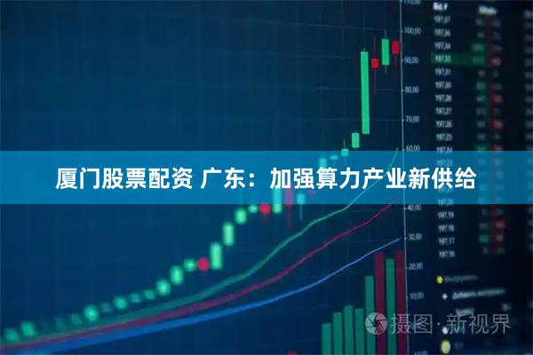 厦门股票配资 广东：加强算力产业新供给