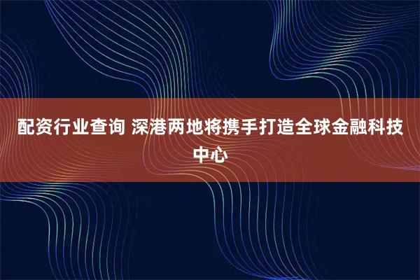 配资行业查询 深港两地将携手打造全球金融科技中心
