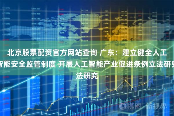 北京股票配资官方网站查询 广东：建立健全人工智能安全监管制度 开展人工智能产业促进条例立法研究