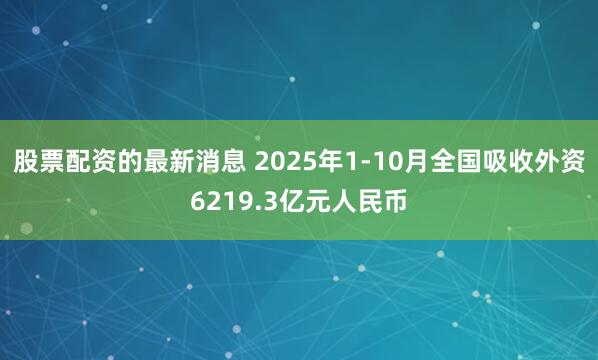 股票配资的最新消息 2025年1-10月全国吸收外资6219.3亿元人民币