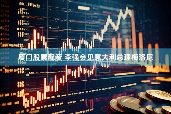 厦门股票配资 李强会见意大利总理梅洛尼