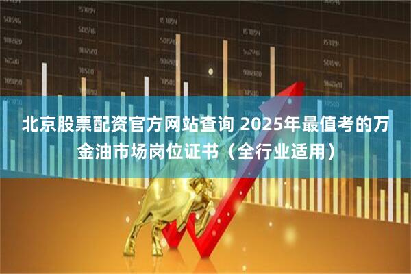北京股票配资官方网站查询 2025年最值考的万金油市场岗位证书（全行业适用）