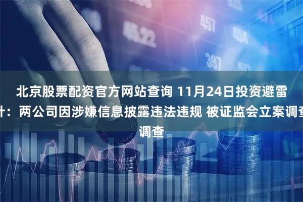 北京股票配资官方网站查询 11月24日投资避雷针：两公司因涉嫌信息披露违法违规 被证监会立案调查